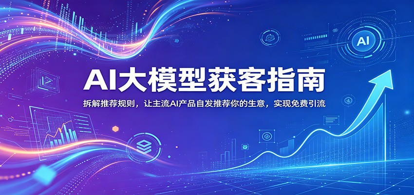 AI大模型获客指南：拆解推荐规则，让主流AI产品自发推荐你的生意 ，实现免费引流-卓越网创