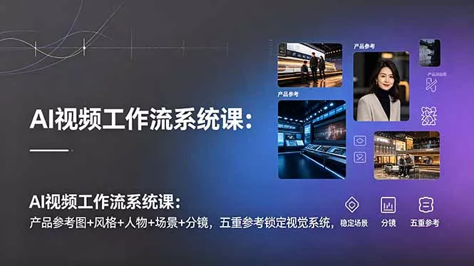 AI视频工作流系统课：产品参考图+风格+人物+场景+分镜，五重参考锁定视觉系统，稳定产出高质量视频-卓越网创
