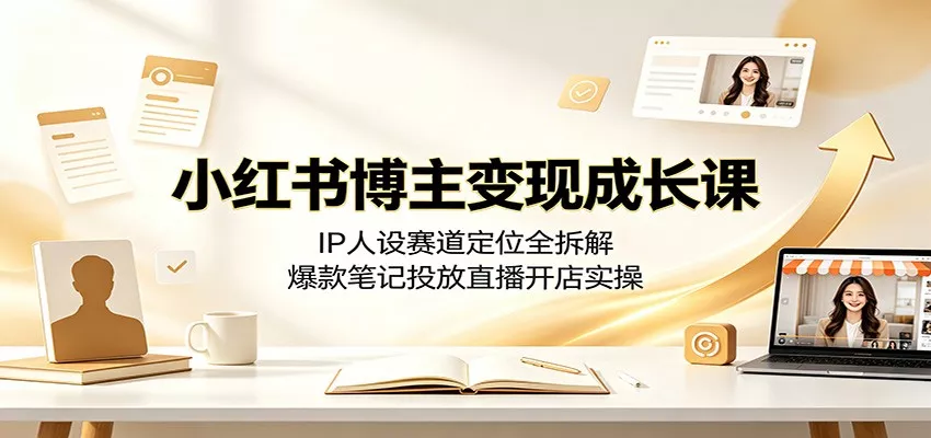 小红书博主变现成长课:IP人设赛道定位全拆解,爆款笔记投放直播开店实操-卓越网创