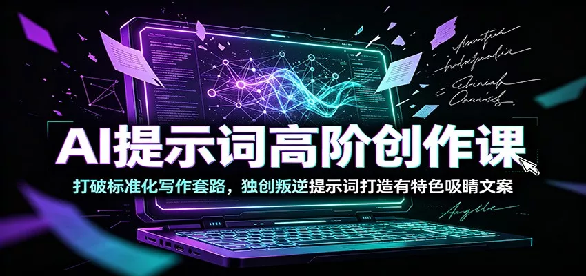 AI提示词高阶创作课：打破标准化写作套路，独创叛逆提示词打造有特色吸睛文案-卓越网创