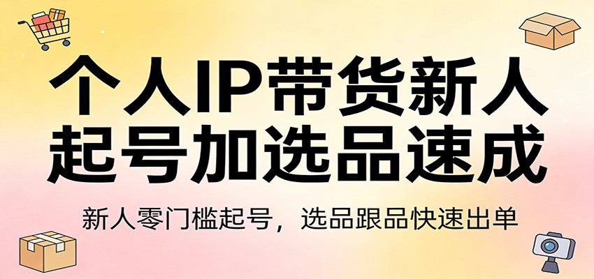 个人IP带货新人起号加选品速成：新人零门槛起号，选品跟品快速出单-卓越网创