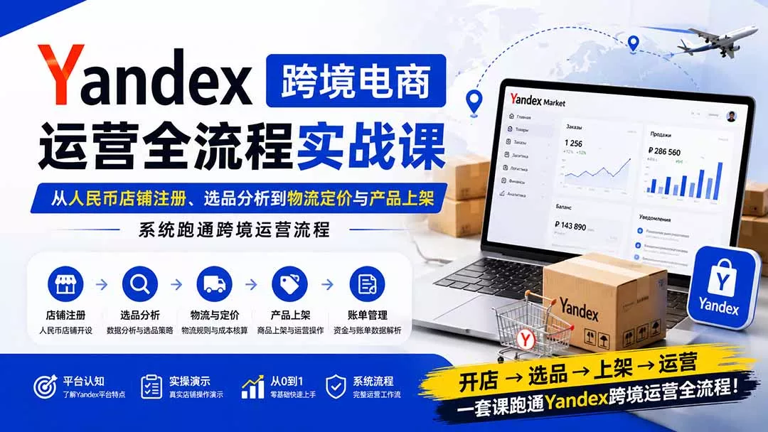 Yandex跨境电商运营全流程实战课：从人民币店铺注册、选品分析到物流定价与产品上架，系统跑通跨境运营流程-卓越网创