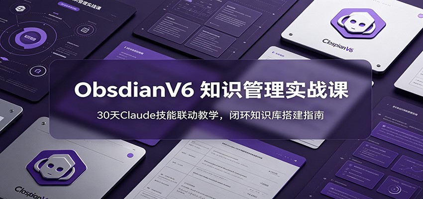 ObsidianV6 知识管理实战课:30天Claude技能联动教学,闭环知识库搭建指南-卓越网创
