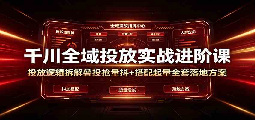 千川全域投放实战进阶课：投放逻辑拆解，叠投抢量抖+搭配起量全套落地方案-卓越网创