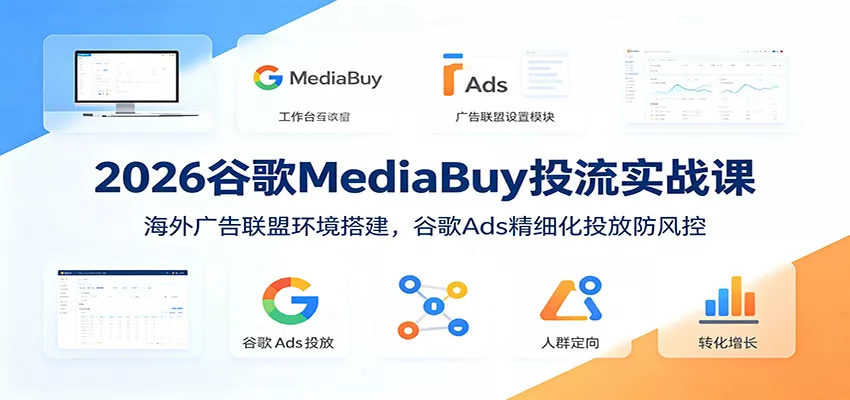2026谷歌MediaBuy投流实战课：海外广告联盟环境搭建，谷歌Ads精细化投放防风控-卓越网创
