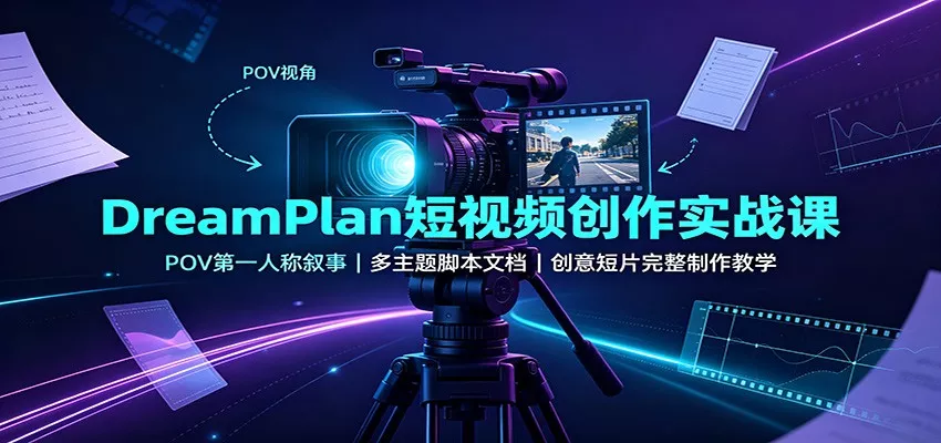 DreamPlan短视频创作实战课：POV第一人称叙事，多主题脚本文档，创意短片完整制作教学-卓越网创