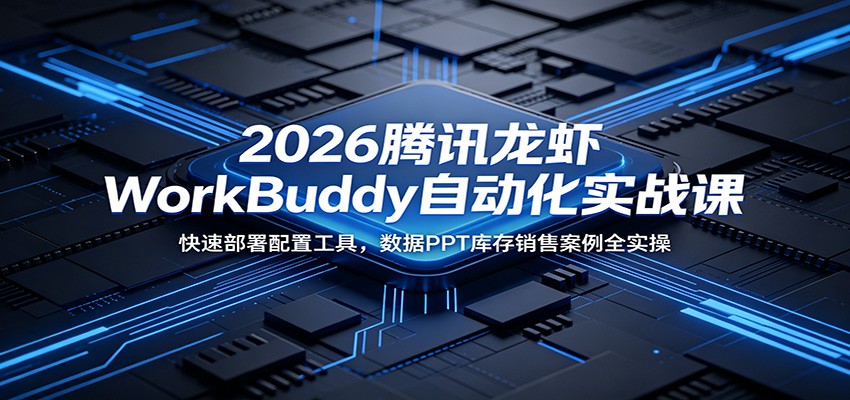 2026腾讯龙虾WorkBuddy自动化实战课：快速部署配置工具，数据PPT库存销售案例全实操-卓越网创