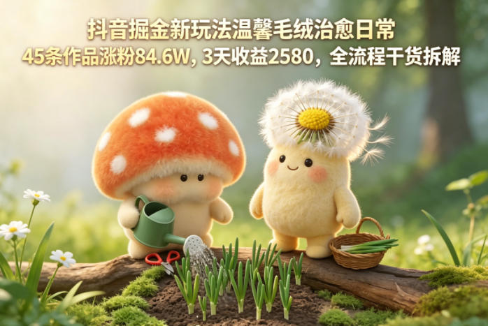 抖音掘金新玩法温馨毛绒治愈日常,45条作品涨粉84.6W,3天收益2580,全流程干货拆解-卓越网创