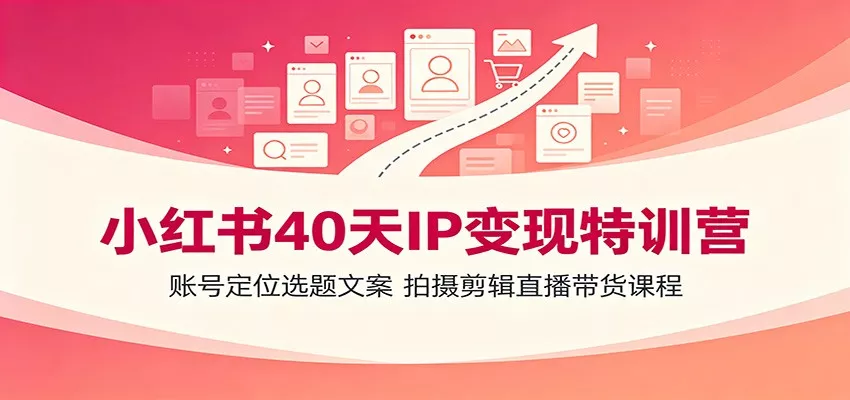 小红书40天IP变现特训营：账号定位选题文案，拍摄剪辑直播带货课程-卓越网创