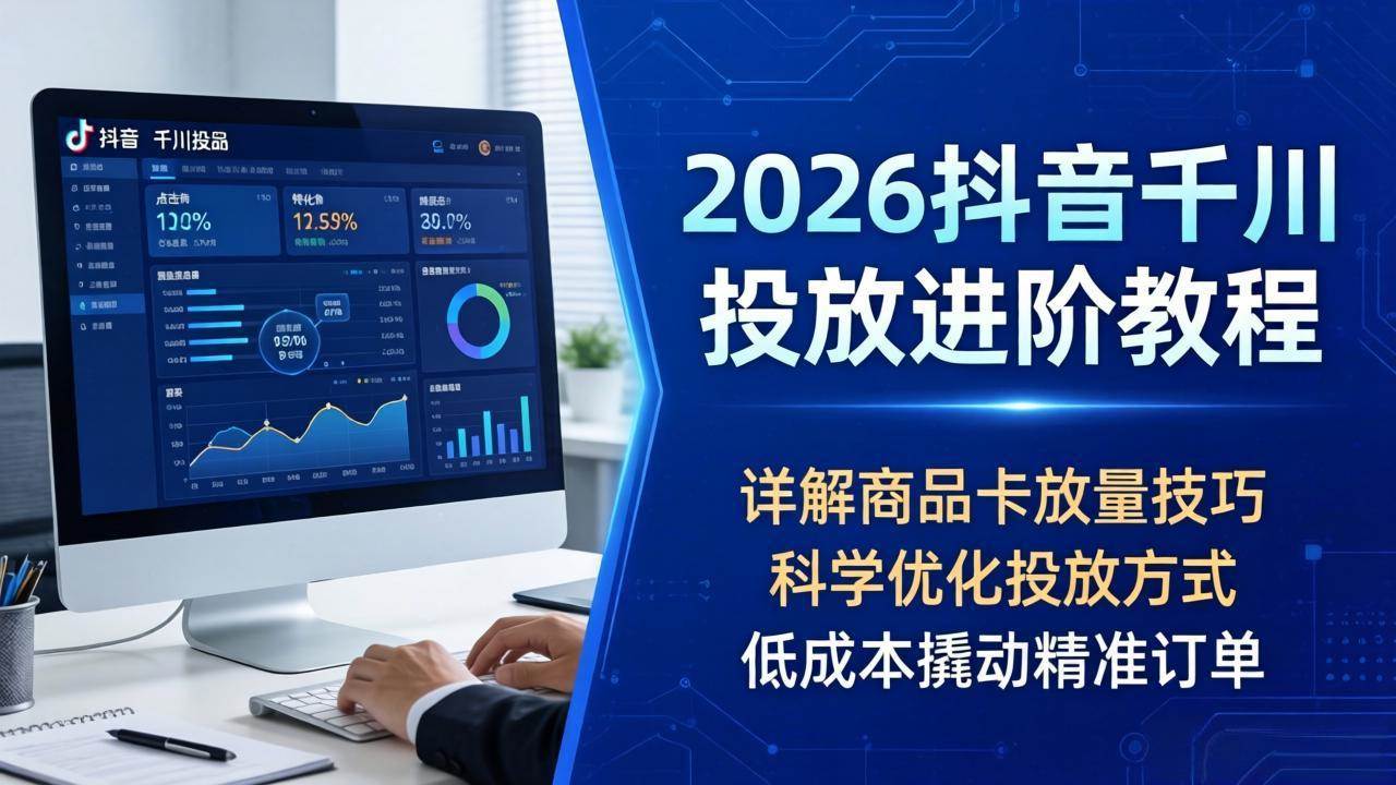 （18184期）2026抖音千川投放进阶教程，详解商品卡放量技巧，科学优化投放方式，低成本撬动精准订单-卓越网创