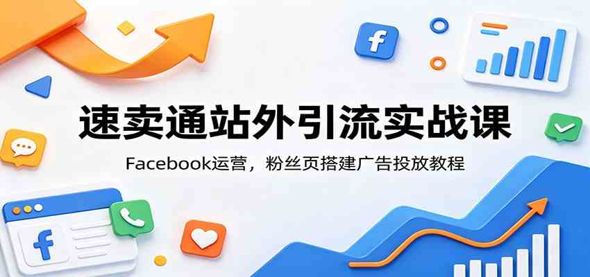 速卖通站外引流实战课：Facebook运营，粉丝页搭建广告投放教程-卓越网创