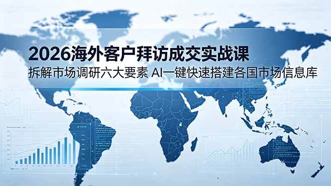 （18992期）2026海外客户拜访成交实战课：拆解市场调研六大要素，AI一键快速搭建各国市场信息库-卓越网创