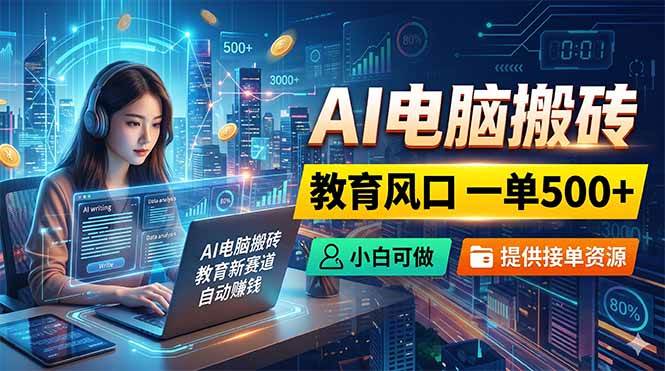 （18608期）AI电脑搬砖，教育风口一单500+，小白可做，提供接单资源-卓越网创
