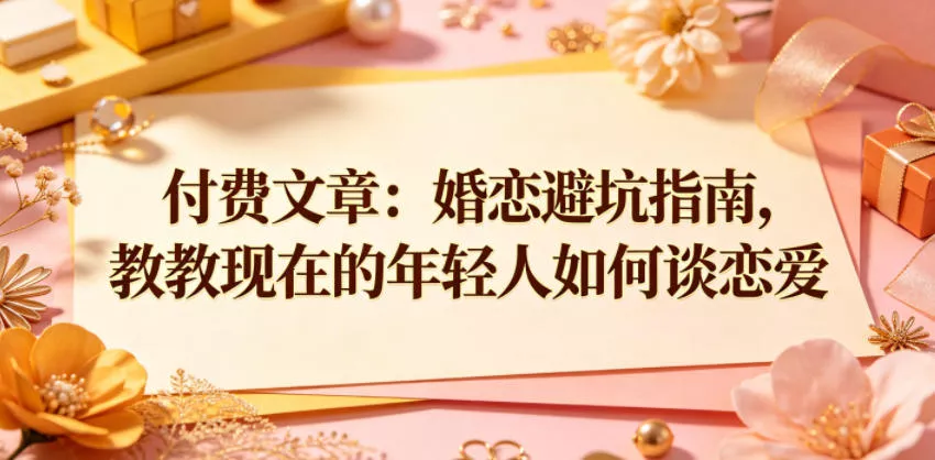 付费文章：婚恋避坑指南，教教现在的年轻人如何谈恋爱-卓越网创