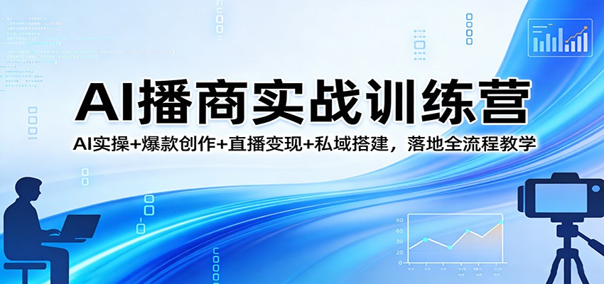 AI播商实战训练营：AI实操+爆款创作+直播变现+私域搭建，落地全流程教学-卓越网创