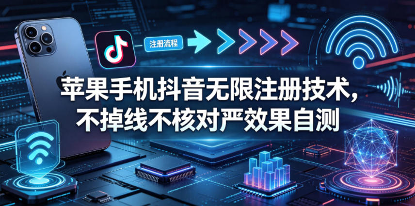 苹果手机抖音无限注册技术，不掉线不核对丨效果自测-卓越网创