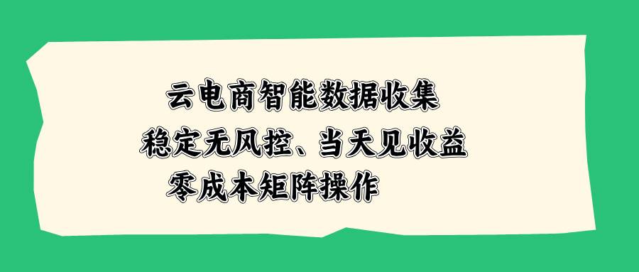 （20197期）云电商智能数据收集，稳定无风控，当天见收益，零成本矩阵操作-卓越网创