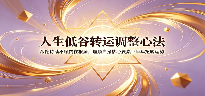 人生低谷转运调整心法：深挖持续不顺内在根源，理顺自身核心要素下半年扭转运势-卓越网创