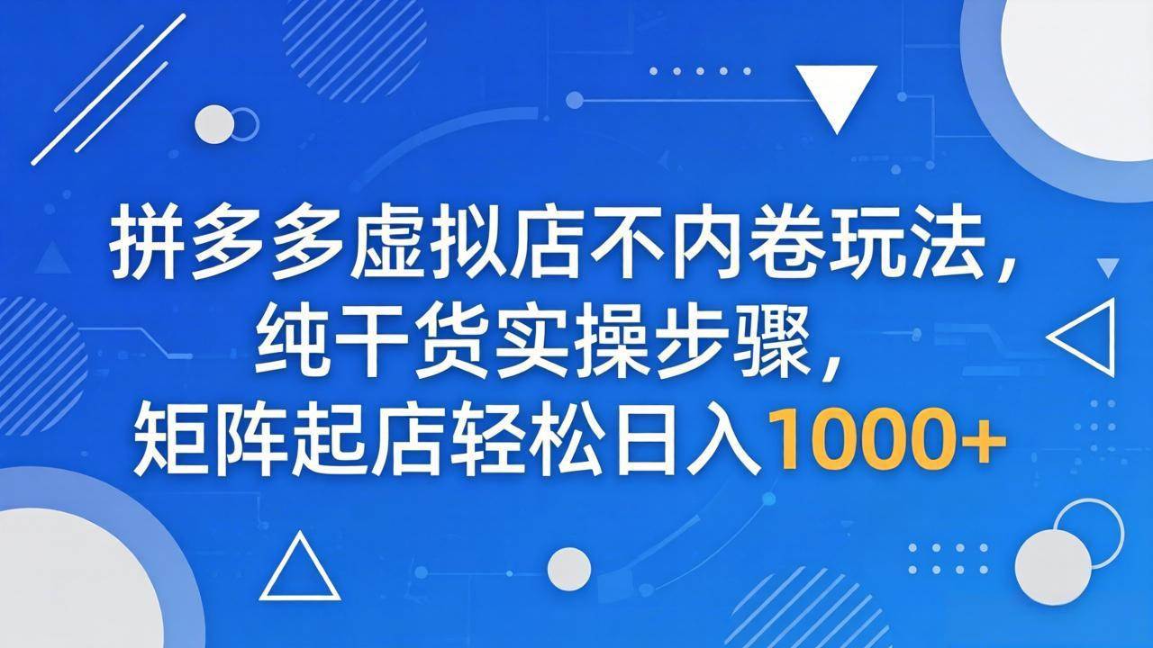 （18152期）拼多多虚拟店不内卷玩法，纯干货实操步骤，矩阵起店轻松日入 1000+-卓越网创