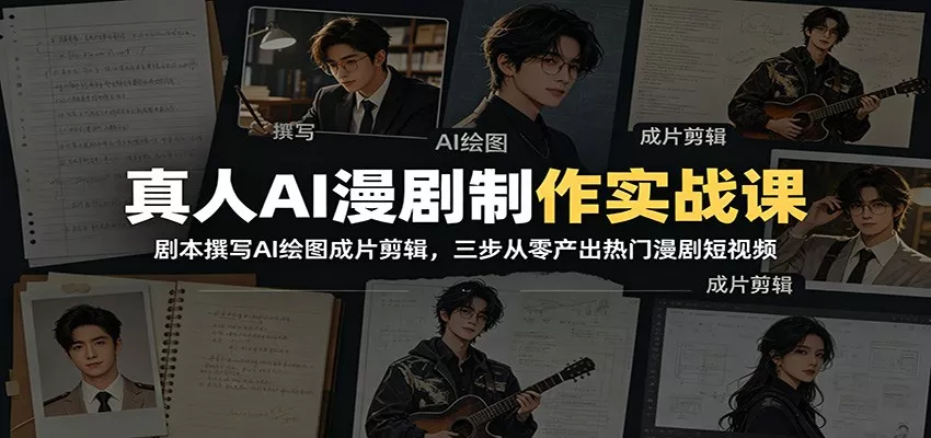 真人AI漫剧制作实战课：剧本撰写AI绘图成片剪辑，三步从零产出热门漫剧短视频-卓越网创