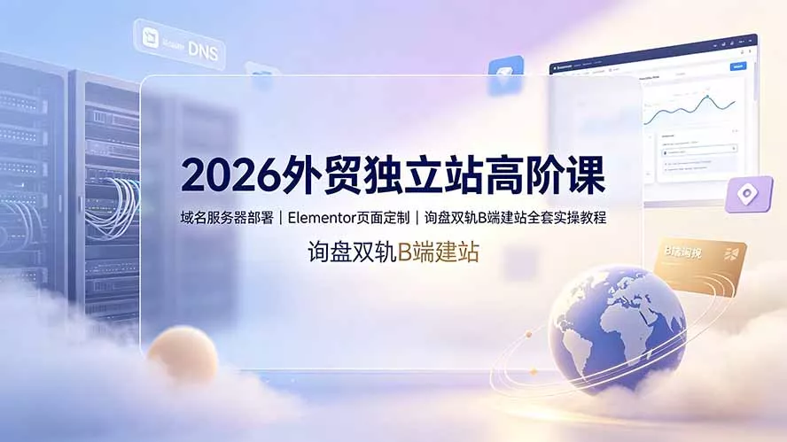 2026外贸独立站高阶课·域名服务器部署｜Elementor页面定制｜询盘双轨B端建站全套实操教程-卓越网创