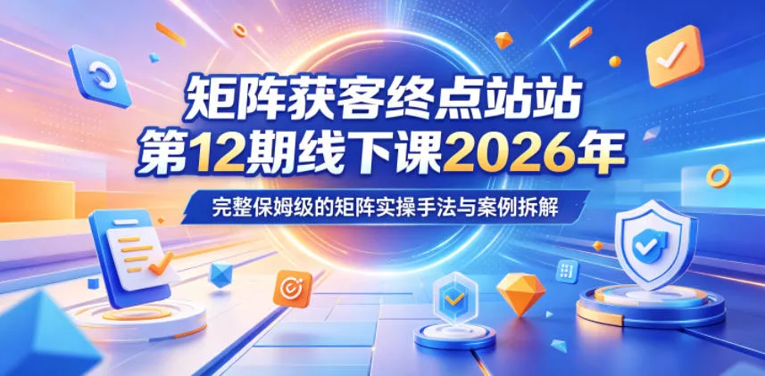矩阵获客终点站第12期线下课2026年5月22-23号,完整保姆级的矩阵实操手法与案例拆解-卓越网创