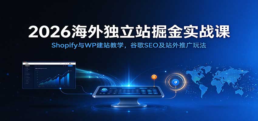 2026海外独立站掘金实战课：Shopify与WP建站教学，谷歌SEO及站外推广玩法-卓越网创
