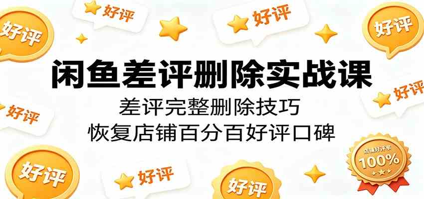 闲鱼差评删除实战课:差评完整删除技巧,恢复店铺百分百好评口碑 闲鱼差评删除实战课:差评完整删除技巧,恢复店铺百分百好评口碑